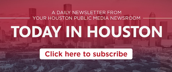 Sign up for Today in Houston, a daily newsletter from the Houston Public Media Newsroom