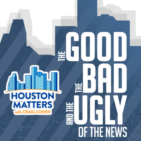 The Good, the Bad, and the Ugly of the News, from Houston Matters with Craig Cohen